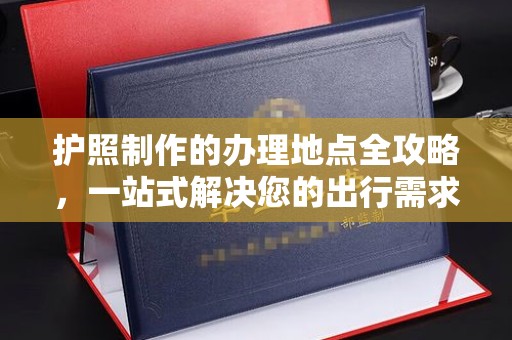 寻甸护照制作的办理地点全攻略，一站式解决您的出行需求